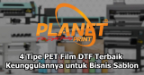 4 Tipe PET Film DTF dan Keunggulannya untuk Bisnis Sablon Digital