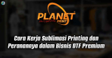 Cara Kerja Sublimasi Printing dan Peranannya dalam Bisnis DTF Premium