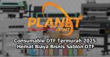 Jual Consumable DTF Termurah 2025: Solusi Hemat dan Berkualitas untuk Bisnis