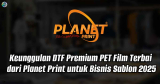Keunggulan DTF Premium: PET Film Terbaik dari Planet Print untuk Bisnis Sablon 2025