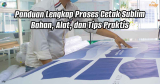 Panduan Lengkap Proses Cetak Sublim: Bahan, Alat, dan Tips Praktis