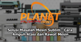Solusi Masalah Mesin Sublim: Cara Efektif Mengatasi dan Merawat untuk Hasil Bisnis Optimal